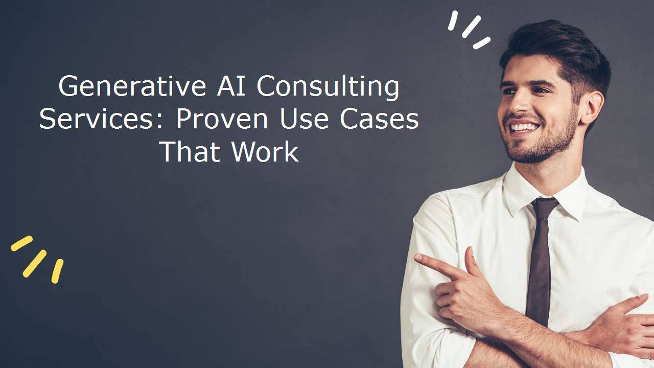 Generative AI Consulting Services: Proven Use Cases That Work